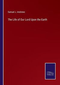 Cover image for The Life of Our Lord Upon the Earth