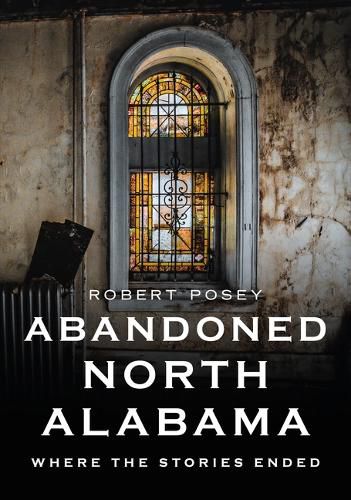 Cover image for Abandoned North Alabama: Where the Stories Ended