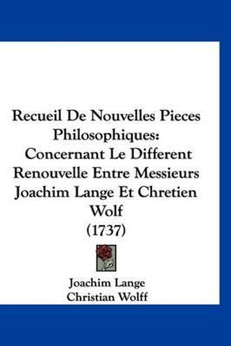 Recueil de Nouvelles Pieces Philosophiques: Concernant Le Different Renouvelle Entre Messieurs Joachim Lange Et Chretien Wolf (1737)