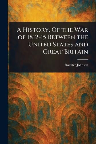 Cover image for A History, Of the War of 1812-15 Between the United States and Great Britain
