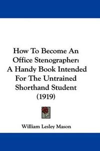 Cover image for How to Become an Office Stenographer: A Handy Book Intended for the Untrained Shorthand Student (1919)