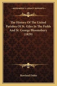 Cover image for The History of the United Parishes of St. Giles in the Fields and St. George Bloomsbury (1829)