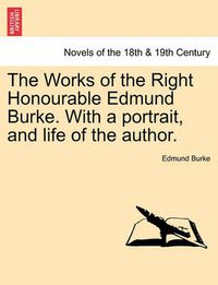 Cover image for The Works of the Right Honourable Edmund Burke. with a Portrait, and Life of the Author.