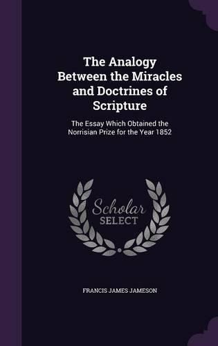 The Analogy Between the Miracles and Doctrines of Scripture: The Essay Which Obtained the Norrisian Prize for the Year 1852