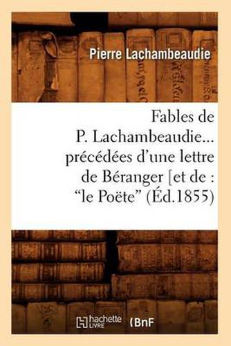 Fables de P. Lachambeaudie, Precedees d'Une Lettre de Beranger (Ed.1855)