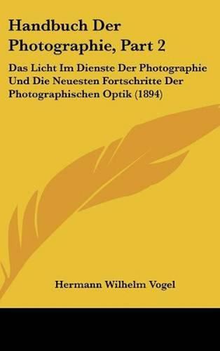 Cover image for Handbuch Der Photographie, Part 2: Das Licht Im Dienste Der Photographie Und Die Neuesten Fortschritte Der Photographischen Optik (1894)