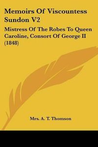 Cover image for Memoirs of Viscountess Sundon V2: Mistress of the Robes to Queen Caroline, Consort of George II (1848)