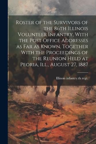 Cover image for Roster of the Survivors of the 86th Illinois Volunteer Infantry, With the Post Office Addresses as far as Known, Together With the Proceedings of the Reunion Held at Peoria, Ill., August 27, 1887