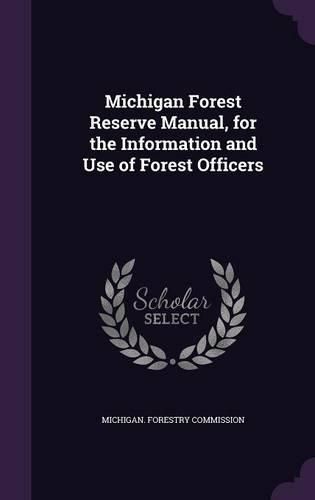 Cover image for Michigan Forest Reserve Manual, for the Information and Use of Forest Officers