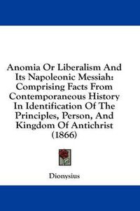 Cover image for Anomia or Liberalism and Its Napoleonic Messiah: Comprising Facts from Contemporaneous History in Identification of the Principles, Person, and Kingdom of Antichrist (1866)