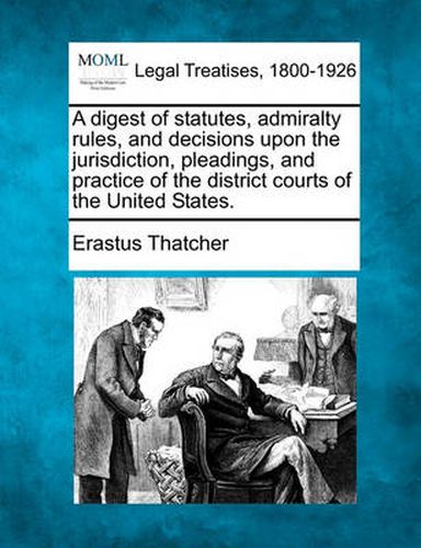 Cover image for A Digest of Statutes, Admiralty Rules, and Decisions Upon the Jurisdiction, Pleadings, and Practice of the District Courts of the United States.