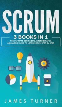 Cover image for Scrum: 3 Books in 1 - The Ultimate Beginner's, Intermediate & Advanced Guide to Learn Scrum Step by Step