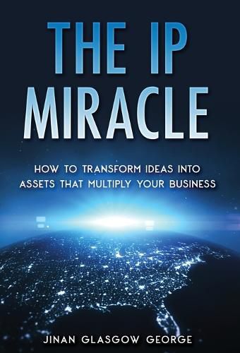 Cover image for The IP Miracle: How to Transform Ideas into Assets that Multiply Your Business