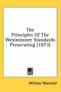 Cover image for The Principles of the Westminster Standards Persecuting (1873)