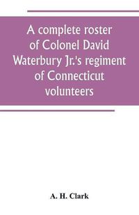 Cover image for A complete roster of Colonel David Waterbury Jr.'s regiment of Connecticut volunteers: the first regiment of infantry responding to a call for volunteers for the defence of New York City against the British in the American Revolution