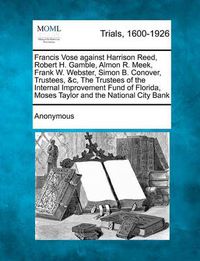 Cover image for Francis Vose Against Harrison Reed, Robert H. Gamble, Almon R. Meek, Frank W. Webster, Simon B. Conover, Trustees, &c, the Trustees of the Internal Improvement Fund of Florida, Moses Taylor and the National City Bank