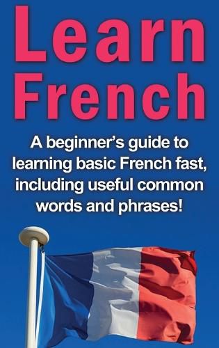 Cover image for Learn French: A beginner's guide to learning basic French fast, including useful common words and phrases!