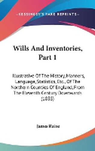 Cover image for Wills and Inventories, Part 1: Illustrative of the History, Manners, Language, Statistics, Etc., of the Northern Counties of England, from the Eleventh Century Downwards (1835)