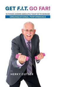 Cover image for Get F.I.T. Go Far!: 15 Things Leaders Absolutely Must Do to Increase Organizational Performance