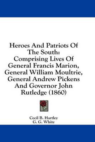 Heroes and Patriots of the South: Comprising Lives of General Francis Marion, General William Moultrie, General Andrew Pickens and Governor John Rutledge (1860)