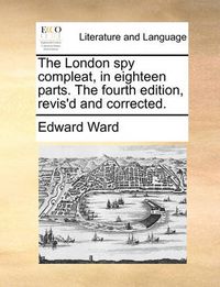 Cover image for The London Spy Compleat, in Eighteen Parts. the Fourth Edition, Revis'd and Corrected.