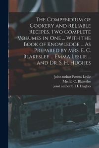 Cover image for The Compendium of Cookery and Reliable Recipes. Two Complete Volumes in one ... With the Book of Knowledge ... As Prepared by Mrs. E. C. Blakeslee ... Emma Leslie ... and Dr. S. H. Hughes