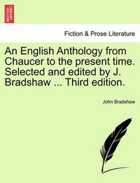 Cover image for An English Anthology from Chaucer to the Present Time. Selected and Edited by J. Bradshaw ... Third Edition.