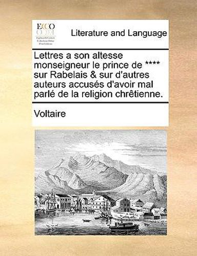 Cover image for Lettres a Son Altesse Monseigneur Le Prince de **** Sur Rabelais & Sur D'Autres Auteurs Accuss D'Avoir Mal Parl de La Religion Chrtienne.