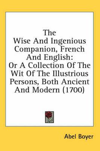 The Wise and Ingenious Companion, French and English: Or a Collection of the Wit of the Illustrious Persons, Both Ancient and Modern (1700)