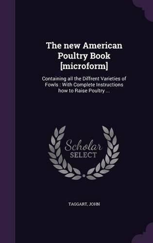 Cover image for The New American Poultry Book [Microform]: Containing All the Diffrent Varieties of Fowls: With Complete Instructions How to Raise Poultry ...