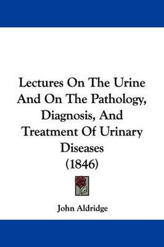 Cover image for Lectures On The Urine And On The Pathology, Diagnosis, And Treatment Of Urinary Diseases (1846)