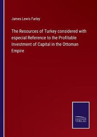 Cover image for The Resources of Turkey considered with especial Reference to the Profitable Investment of Capital in the Ottoman Empire