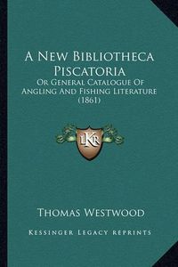 Cover image for A New Bibliotheca Piscatoria: Or General Catalogue of Angling and Fishing Literature (1861)