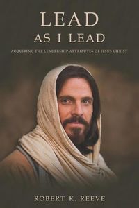 Cover image for Lead As I Lead: Acquiring the Leadership Attributes of Jesus Christ