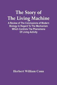 Cover image for The Story Of The Living Machine; A Review Of The Conclusions Of Modern Biology In Regard To The Mechanism Which Controls The Phenomena Of Living Activity