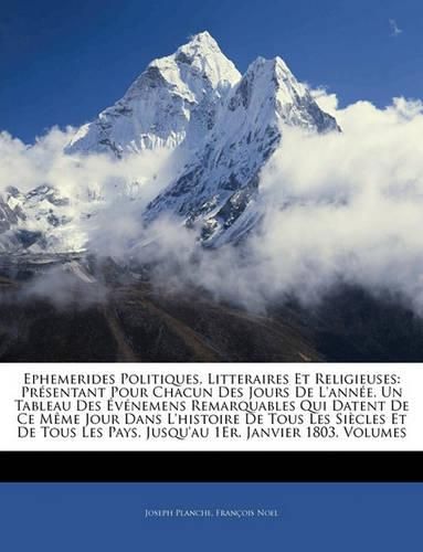 Ephemerides Politiques, Litteraires Et Religieuses: Presentant Pour Chacun Des Jours de L'Annee, Un Tableau Des Evenemens Remarquables Qui Datent de Ce Meme Jour Dans L'Histoire de Tous Les Siecles Et de Tous Les Pays, Jusqu'au 1er. Janvier 1803, Vo