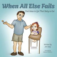 Cover image for When All Else Fails: Dad Ideas to Get That Baby to Eat: Dad Ideas to Get that Baby to Eat