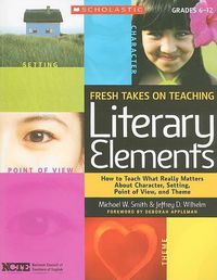 Cover image for Fresh Takes on Teaching Literary Elements: How to Teach What Really Matters about Character, Setting, Point of View, and Theme