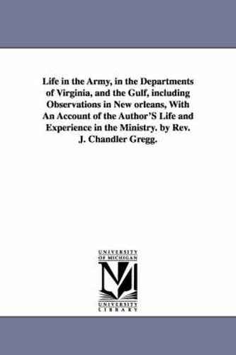 Cover image for Life in the Army, in the Departments of Virginia, and the Gulf, including Observations in New orleans, With An Account of the Author'S Life and Experience in the Ministry. by Rev. J. Chandler Gregg.