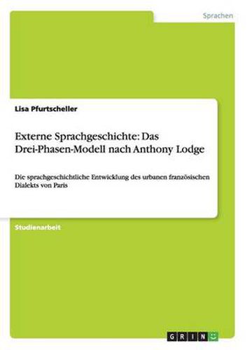 Cover image for Externe Sprachgeschichte: Das Drei-Phasen-Modell nach Anthony Lodge: Die sprachgeschichtliche Entwicklung des urbanen franzoesischen Dialekts von Paris