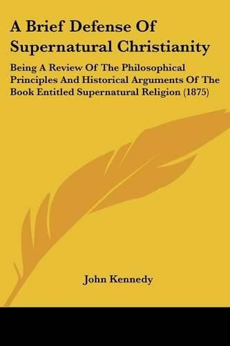 Cover image for A Brief Defense of Supernatural Christianity: Being a Review of the Philosophical Principles and Historical Arguments of the Book Entitled Supernatural Religion (1875)