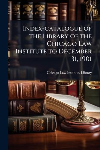 Cover image for Index-Catalogue of the Library of the Chicago Law Institute to December 31, 1901