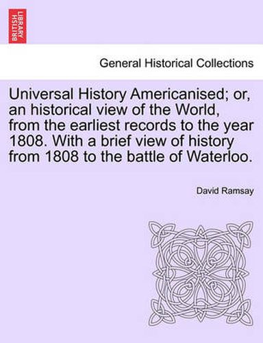 Universal History Americanised; Or, an Historical View of the World, from the Earliest Records to the Year 1808. with a Brief View of History from 1808 to the Battle of Waterloo. Vol. I, Second Edition