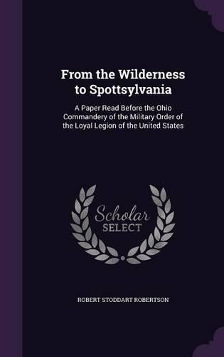 Cover image for From the Wilderness to Spottsylvania: A Paper Read Before the Ohio Commandery of the Military Order of the Loyal Legion of the United States