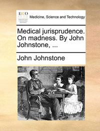 Cover image for Medical Jurisprudence. on Madness. by John Johnstone, ...