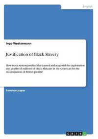 Cover image for Justification of Black Slavery: How was a system justified that caused and accepted the exploitation and deaths of millions of black Africans in the Americas for the maximization of British profits?