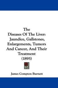 Cover image for The Diseases of the Liver: Jaundice, Gallstones, Enlargements, Tumors and Cancer, and Their Treatment (1895)