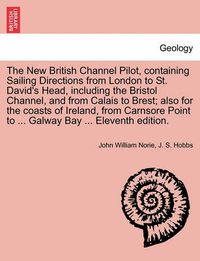 Cover image for The New British Channel Pilot, Containing Sailing Directions from London to St. David's Head, Including the Bristol Channel, and from Calais to Brest; Also for the Coasts of Ireland, from Carnsore Point to ... Galway Bay ... Eleventh Edition.