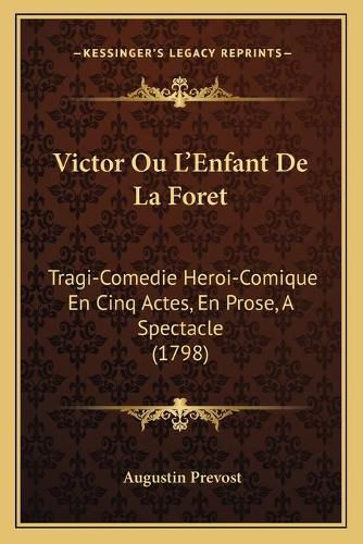 Cover image for Victor Ou L'Enfant de La Foret: Tragi-Comedie Heroi-Comique En Cinq Actes, En Prose, a Spectacle (1798)