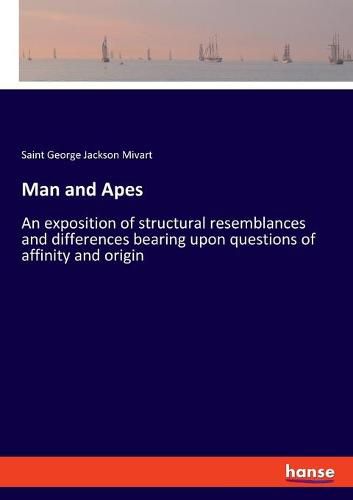 Man and Apes: An exposition of structural resemblances and differences bearing upon questions of affinity and origin